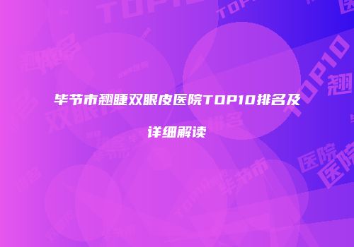 毕节市翘睫双眼皮医院TOP10排名及详细解读