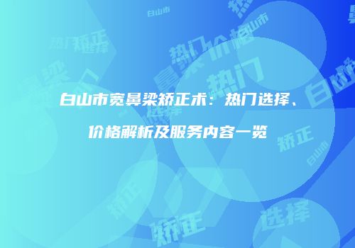 白山市宽鼻梁矫正术：热门选择、价格解析及服务内容一览
