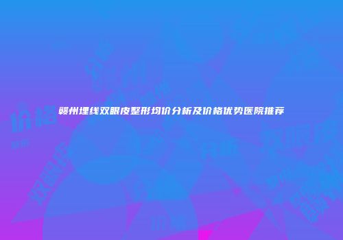 赣州埋线双眼皮整形均价分析及价格优势医院推荐