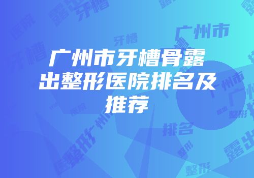 广州市牙槽骨露出整形医院排名及推荐