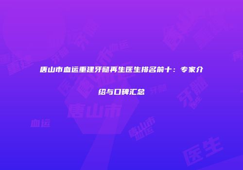 唐山市血运重建牙髓再生医生排名前十：专家介绍与口碑汇总