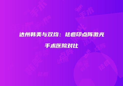 达州韩美与双均：祛痘印点阵激光手术医院对比