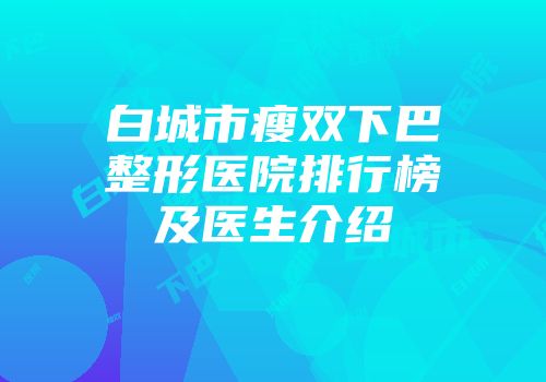 白城市瘦双下巴整形医院排行榜及医生介绍