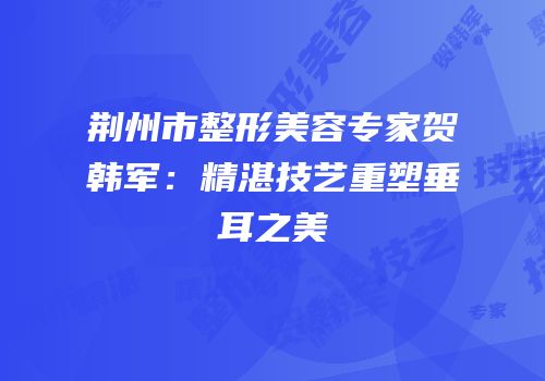 荆州市整形美容专家贺韩军：精湛技艺重塑垂耳之美