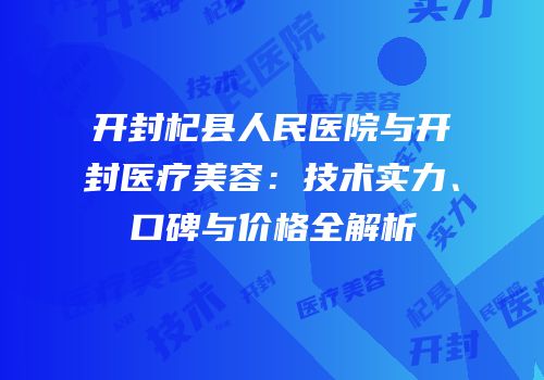 开封杞县人民医院与开封医疗美容：技术实力、口碑与价格全解析