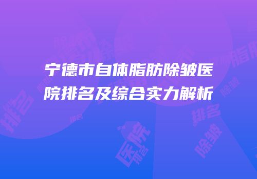 宁德市自体脂肪除皱医院排名及综合实力解析