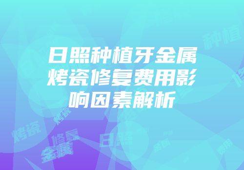 日照种植牙金属烤瓷修复费用影响因素解析