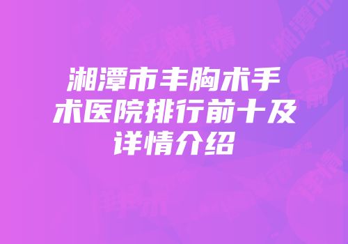 湘潭市丰胸术手术医院排行前十及详情介绍