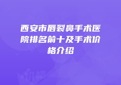 西安市唇裂鼻手术医院排名前十及手术价格介绍
