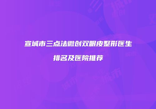 宣城市三点法微创双眼皮整形医生排名及医院推荐