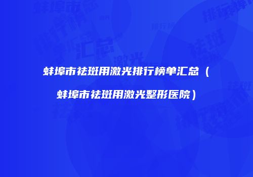 蚌埠市祛斑用激光排行榜单汇总（蚌埠市祛斑用激光整形医院）
