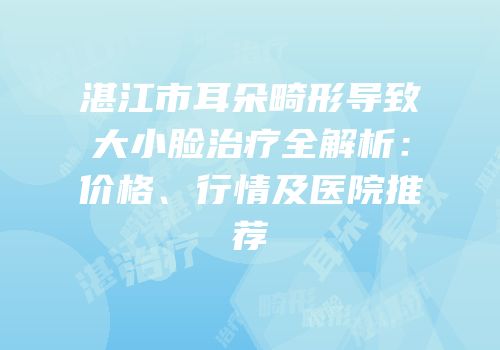 湛江市耳朵畸形导致大小脸治疗全解析：价格、行情及医院推荐