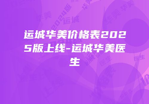 运城华美价格表2025版上线-运城华美医生