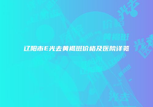 辽阳市E光去黄褐斑价格及医院详览