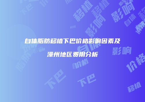 自体脂肪移植下巴价格影响因素及漳州地区费用分析