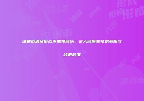深圳市酒窝形成医生排名榜：前六名医生技术解析与收费标准
