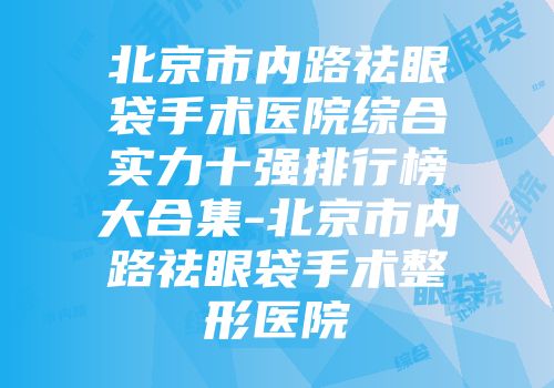 北京市内路祛眼袋手术医院综合实力十强排行榜大合集-北京市内路祛眼袋手术整形医院