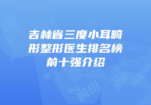吉林省三度小耳畸形整形医生排名榜前十强介绍