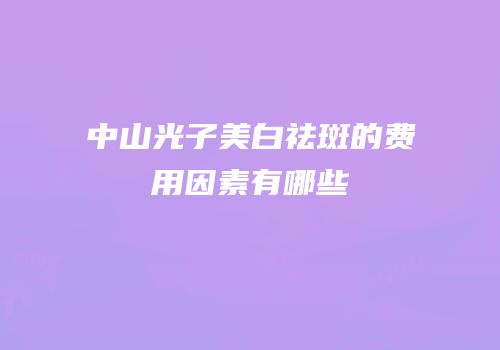 中山光子美白祛斑的费用因素有哪些