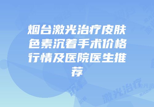 烟台激光治疗皮肤色素沉着手术价格行情及医院医生推荐