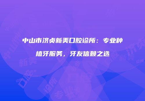 中山市济贞新美口腔诊所：专业种植牙服务，牙友信赖之选