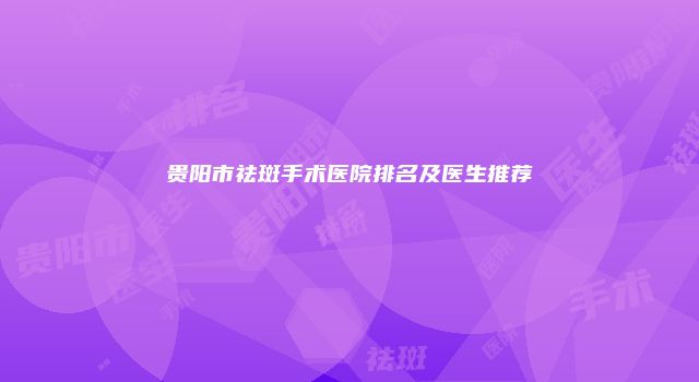 贵阳市祛斑手术医院排名及医生推荐