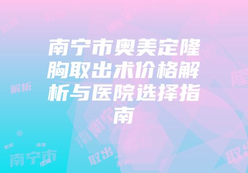 南宁市奥美定隆胸取出术价格解析与医院选择指南