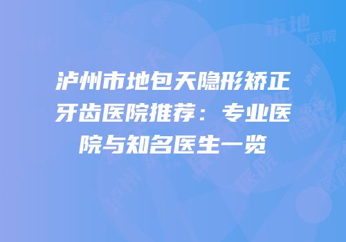 泸州市地包天隐形矫正牙齿医院推荐：专业医院与知名医生一览