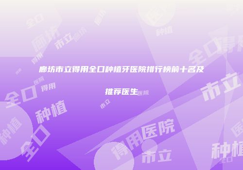 廊坊市立得用全口种植牙医院排行榜前十名及推荐医生