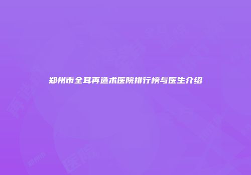 郑州市全耳再造术医院排行榜与医生介绍