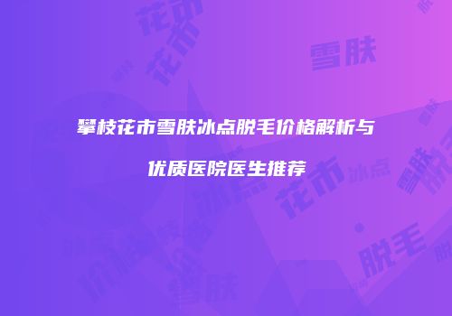 攀枝花市雪肤冰点脱毛价格解析与优质医院医生推荐