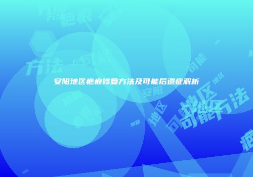 安阳地区疤痕修复方法及可能后遗症解析