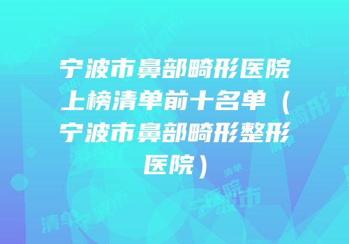 宁波市鼻部畸形医院上榜清单前十名单（宁波市鼻部畸形整形医院）