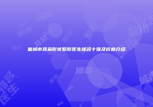 盐城市耳朵形状整形医生排名十强及价格介绍
