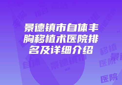 景德镇市自体丰胸移植术医院排名及详细介绍