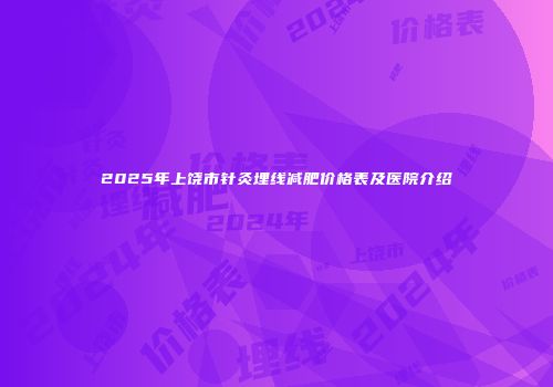 2025年上饶市针灸埋线减肥价格表及医院介绍