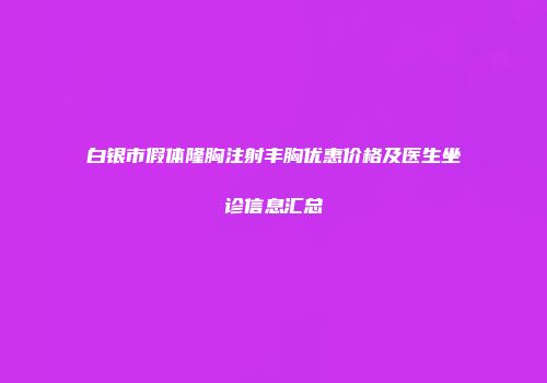 白银市假体隆胸注射丰胸优惠价格及医生坐诊信息汇总