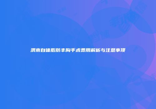 渭南自体脂肪丰胸手术费用解析与注意事项