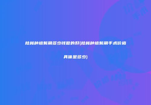 桂林种植鬓角多少钱做的好(桂林种植鬓角手术价格具体是多少)