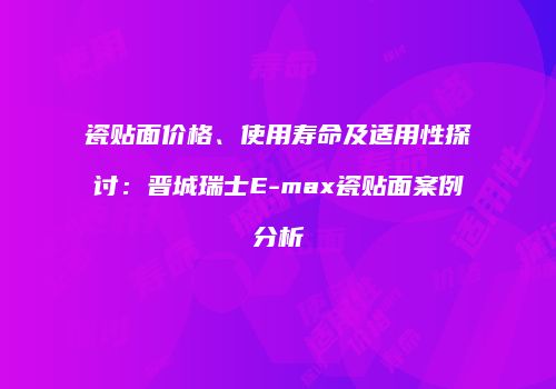 瓷贴面价格、使用寿命及适用性探讨：晋城瑞士E-max瓷贴面案例分析