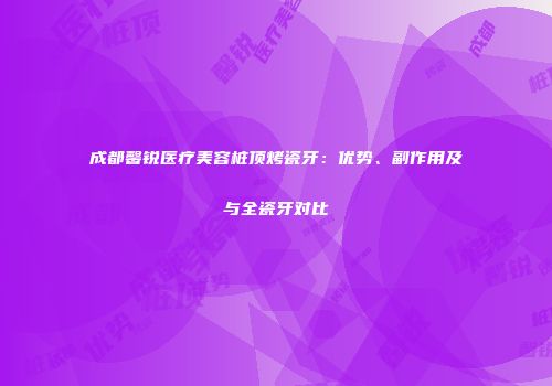 成都馨锐医疗美容桩顶烤瓷牙：优势、副作用及与全瓷牙对比
