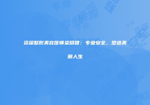 资深整形美容医师梁晓健：专业安全，塑造美丽人生