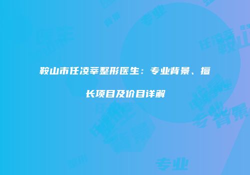 鞍山市任凌莘整形医生：专业背景、擅长项目及价目详解