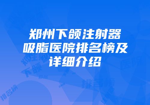郑州下颌注射器吸脂医院排名榜及详细介绍