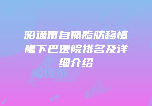 昭通市自体脂肪移植隆下巴医院排名及详细介绍