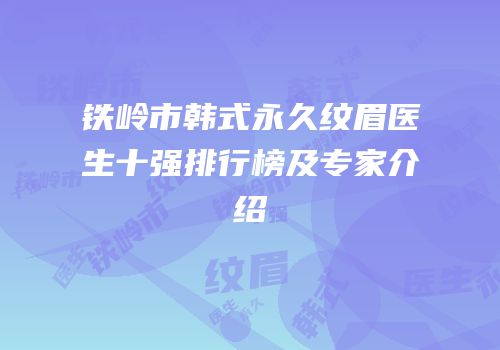 铁岭市韩式永久纹眉医生十强排行榜及专家介绍