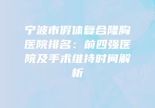 宁波市假体复合隆胸医院排名：前四强医院及手术维持时间解析