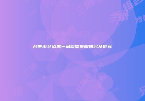合肥市牙齿黑三角修复医院排名及推荐