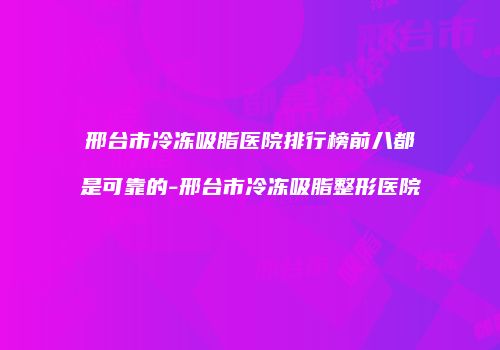 邢台市冷冻吸脂医院排行榜前八都是可靠的-邢台市冷冻吸脂整形医院