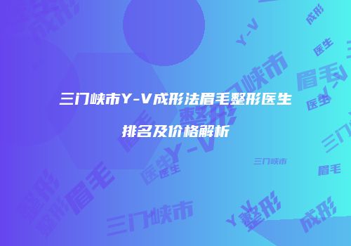 三门峡市Y-V成形法眉毛整形医生排名及价格解析